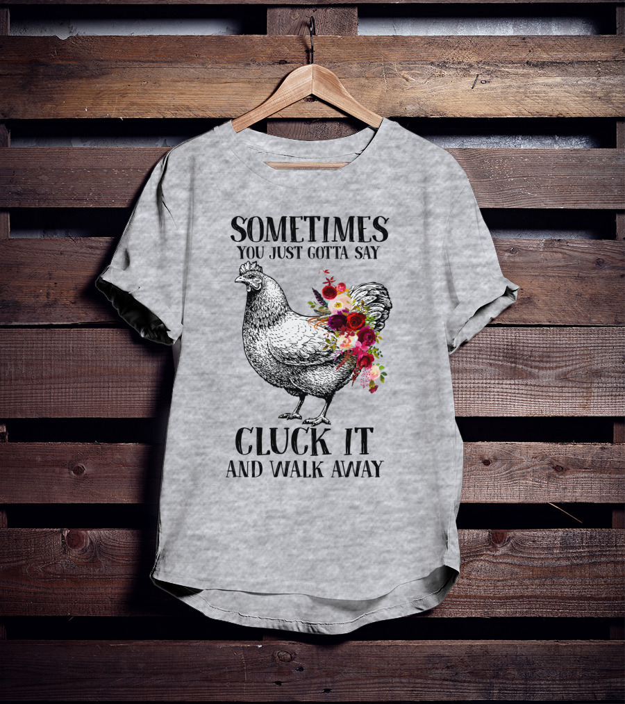 Sometimes You Just Gotta Say Cluck It And Walk Away Chicken With Flowers T-Shirt