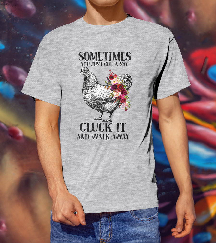 Sometimes You Just Gotta Say Cluck It And Walk Away Chicken With Flowers T-Shirt