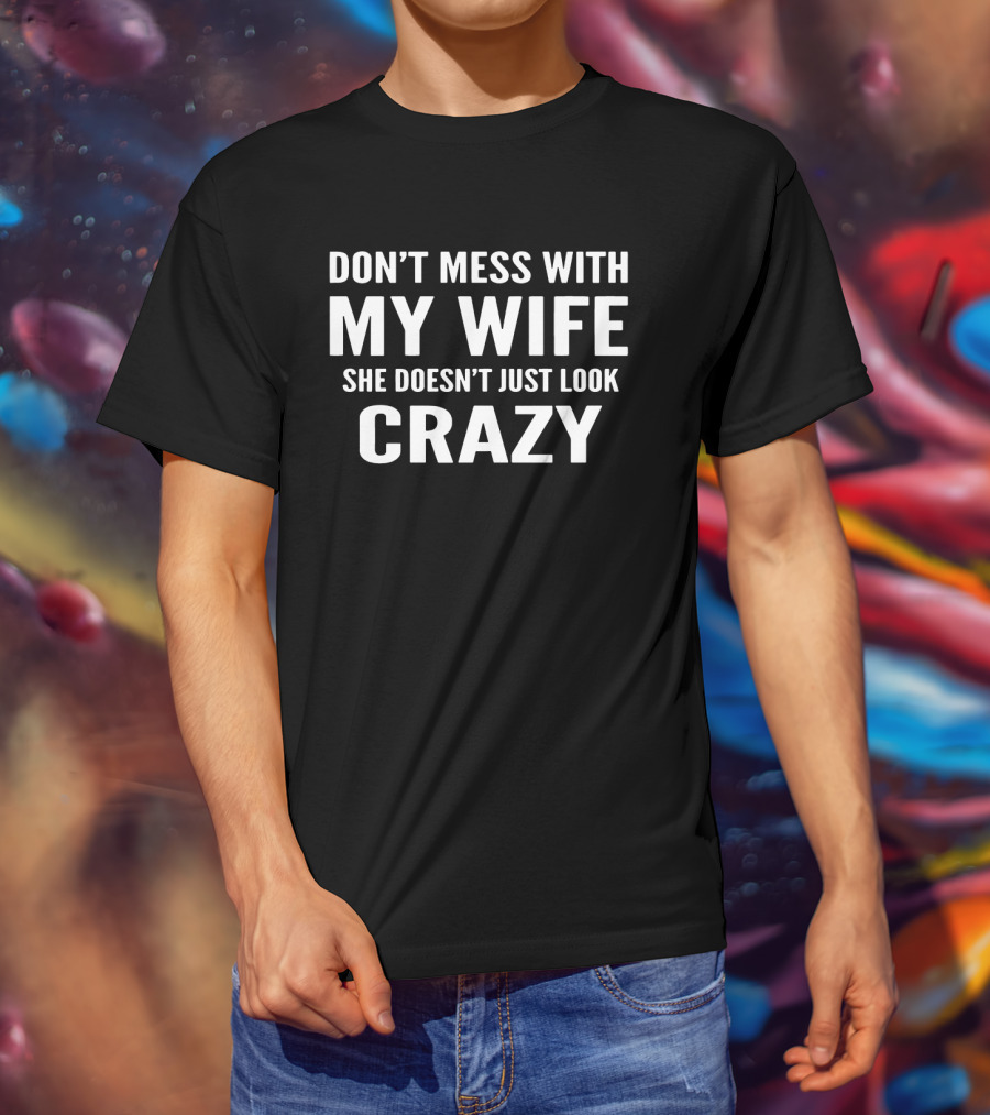 Don't Mess With My Wife She Doesn't Just Look Crazy T-Shirt