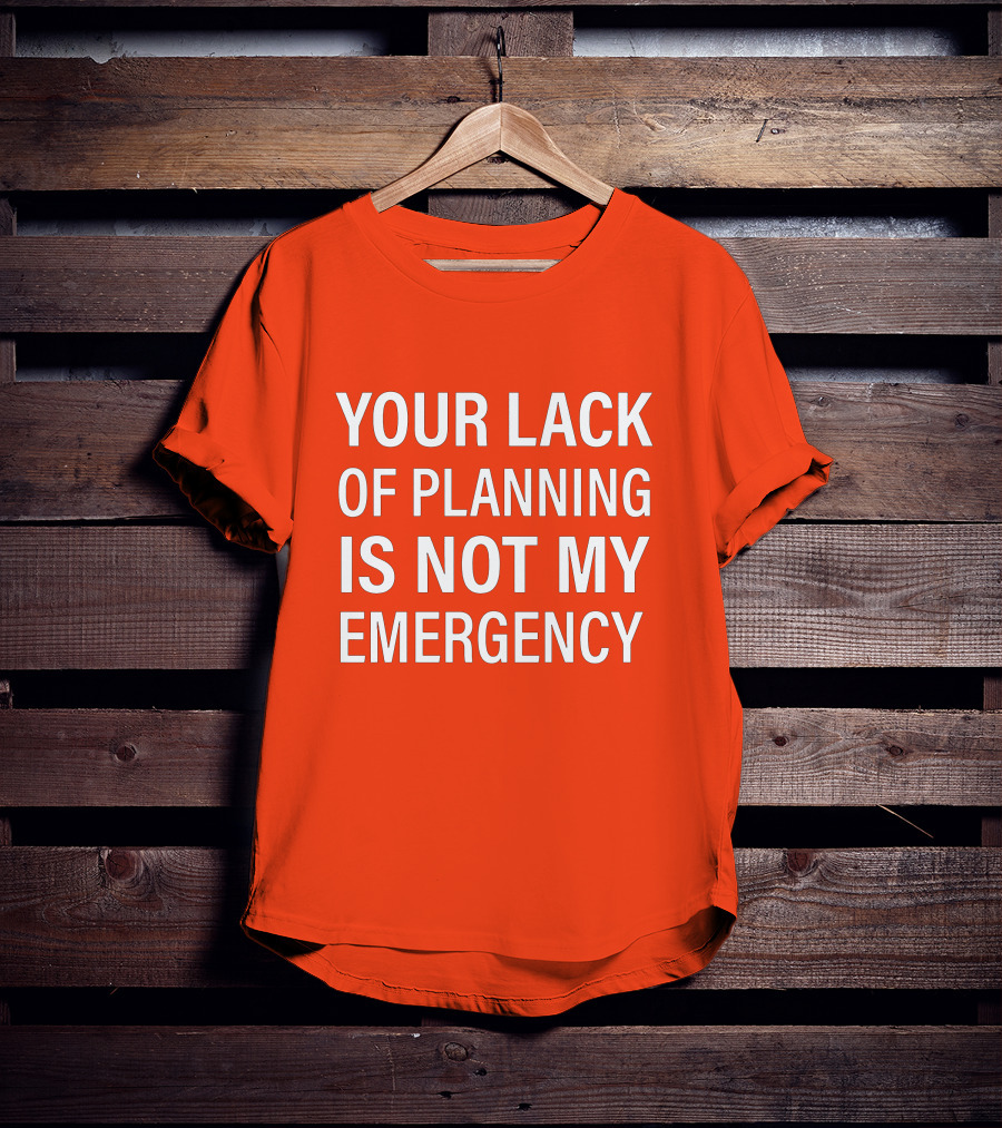 Your Lack Of Planning Is Not My Emergency T-Shirt
