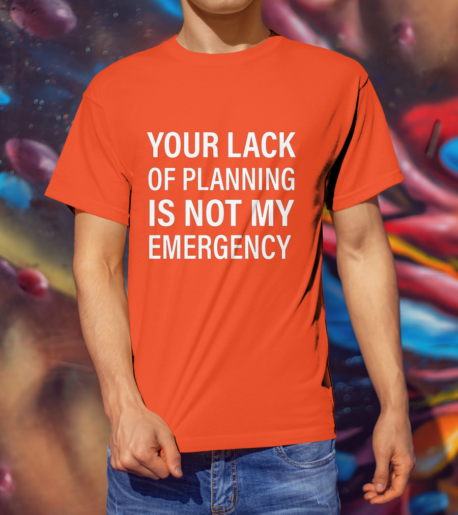 Your Lack Of Planning Is Not My Emergency T-Shirt