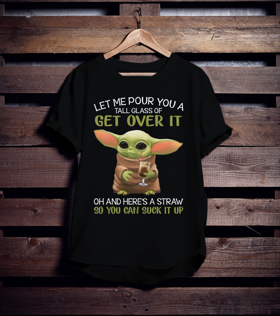 Let Me Pour You A Tall Glass Of Get Over It Baby Yoda Oh And Here's A Straw So You Can Suck It Up T-Shirt