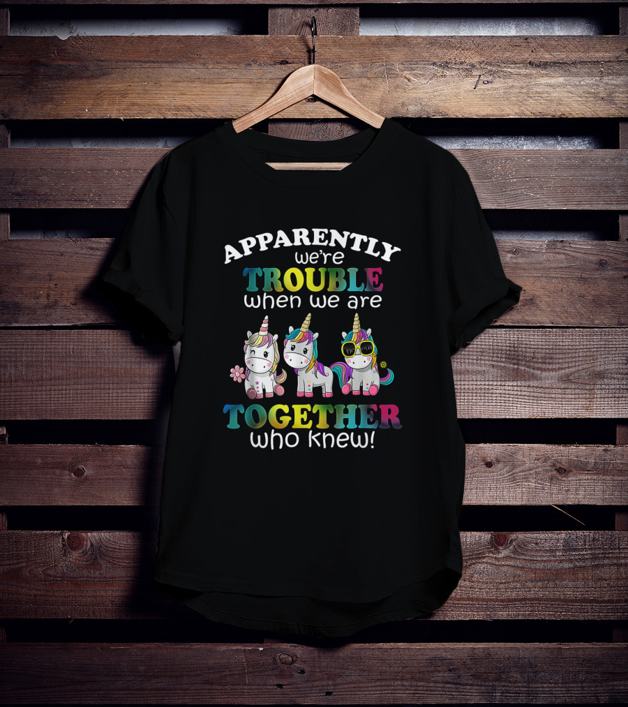 Apparently We're Trouble When We Are Together Who Knew Unicorns With Sunglasses And Flowers T-Shirt
