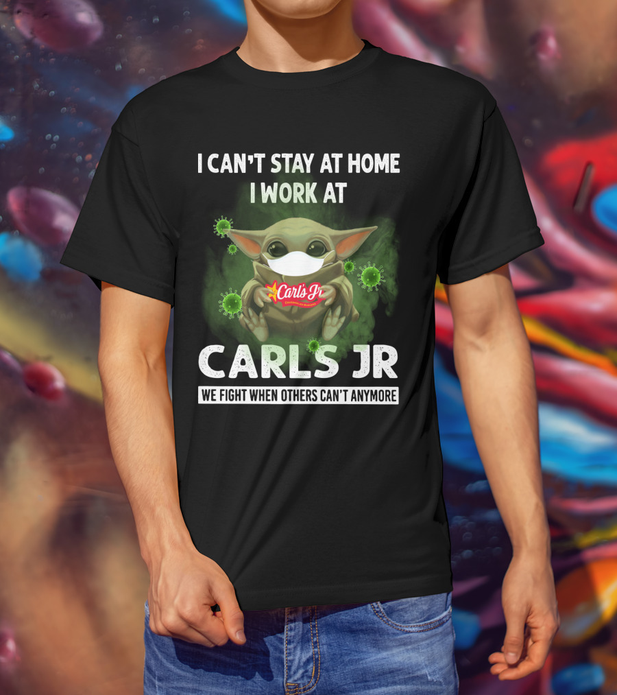 I Can't Stay At Home I Work At Carls Jr We Fight When Others Can't Anymore T-Shirt