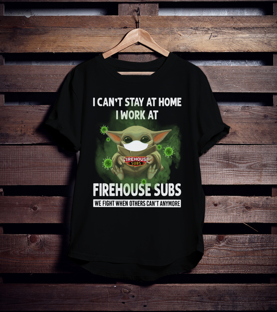 I Can't Stay At Home I Work At Firehouse Subs We Fight When Others Can't Anymore T-Shirt