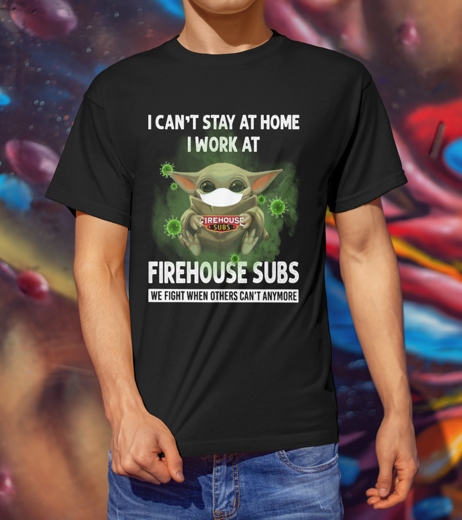 I Can't Stay At Home I Work At Firehouse Subs We Fight When Others Can't Anymore T-Shirt