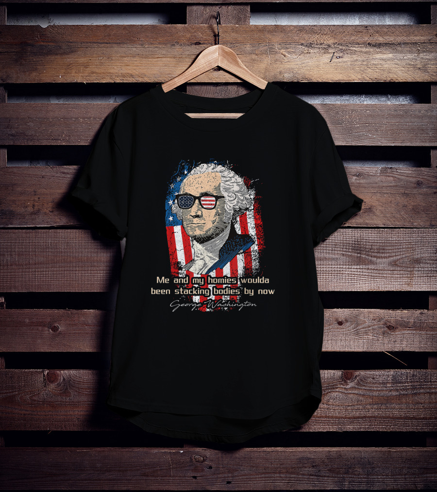 George Washington Patriotic Sunglasses American Flag Me And My Homies Woulda Been Stacking Bodies By Now T-Shirt