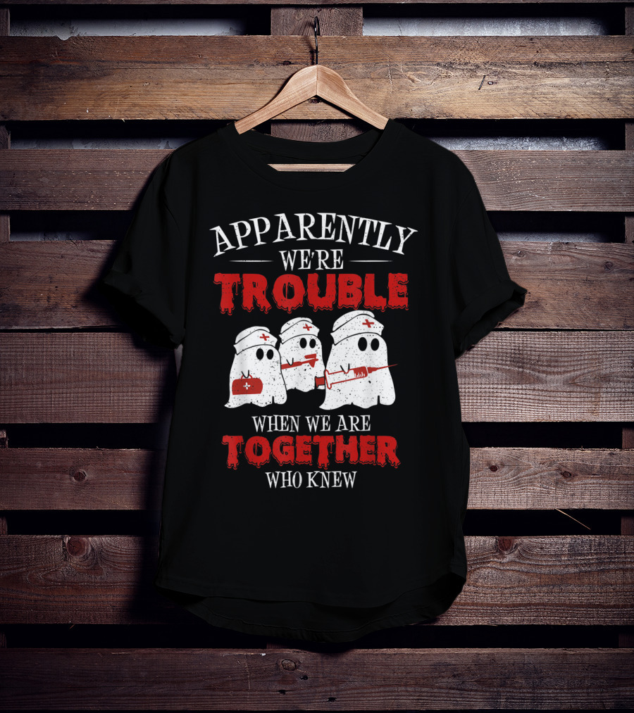 Apparently We're Trouble When We Are Together Ghost Nurse Who Knew T-Shirt