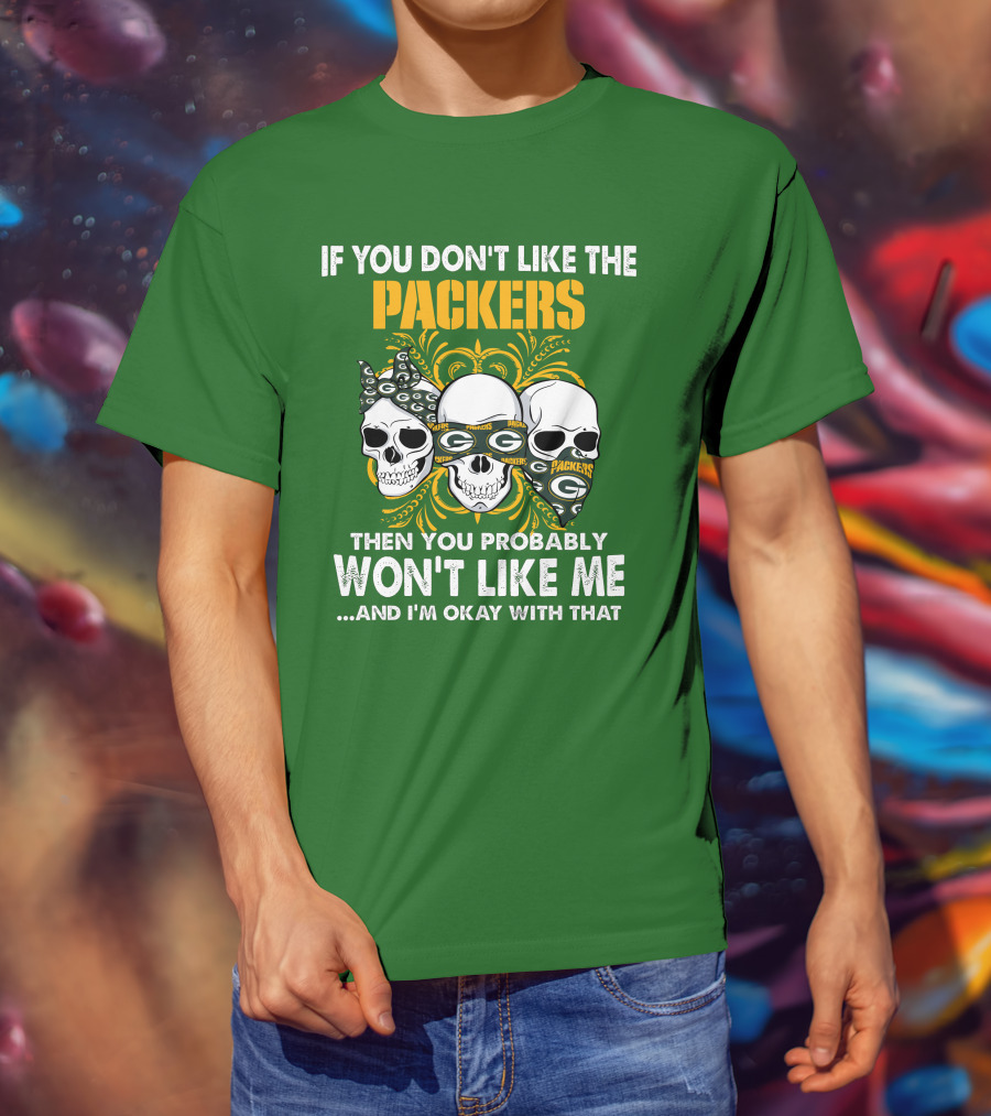 If You Don't Like The Packers Then You Probably Won't Like Me ...And I'm Okay With That T-Shirt