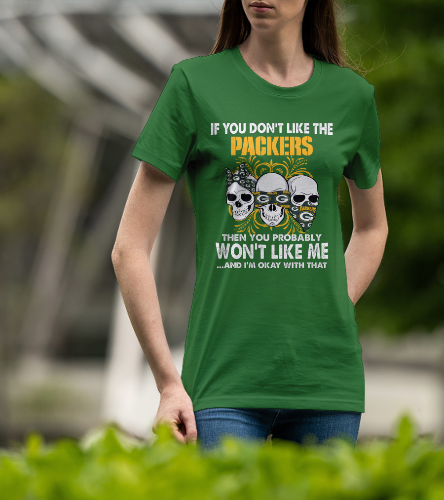 If You Don't Like The Packers Then You Probably Won't Like Me ...And I'm Okay With That T-Shirt