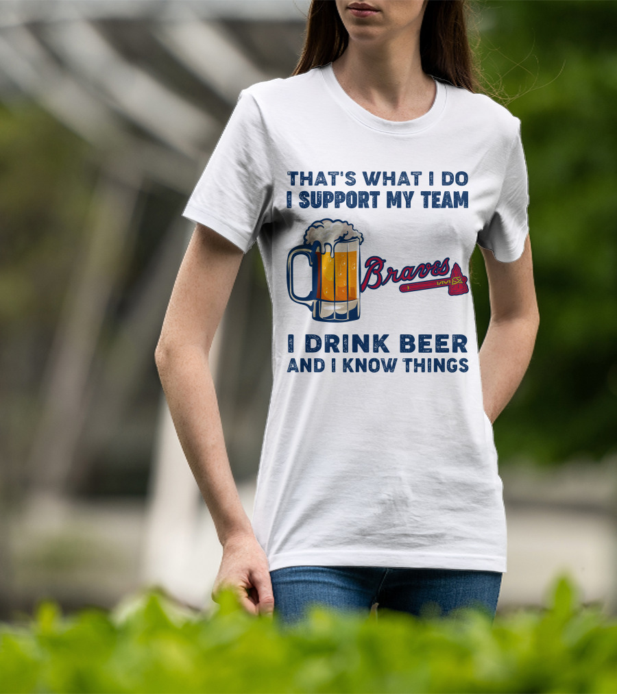 That's What I Do I Support My Team Braves I Drink Beer And I Know Things T-Shirt