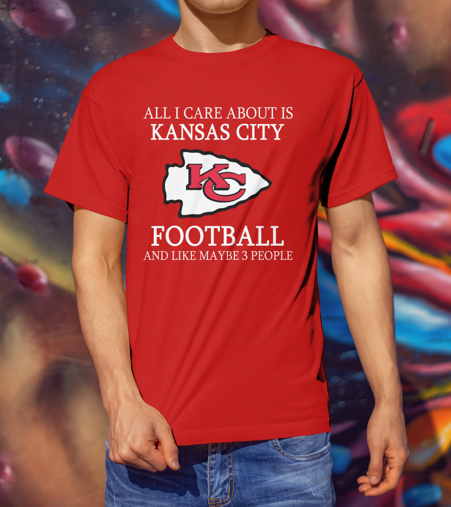 All I Care About Is Kansas City Football And Like Maybe 3 People Kc T-Shirt