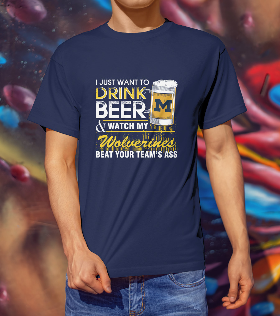 I Just Want To Drink Beer And Watch My Wolverines Beat Your Team's Ass T-Shirt