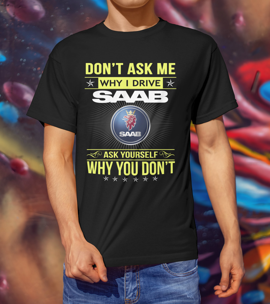 Don't Ask Me Why I Drive Saab Ask Yourself Why You Don't T-Shirt