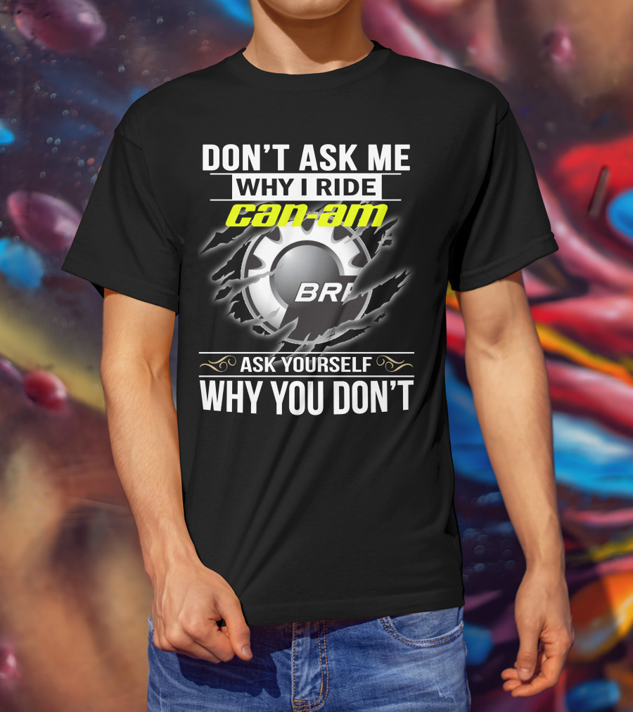 Don't Ask Me Why I Ride Can-Am Brp Ask Yourself Why You Don't T-Shirt