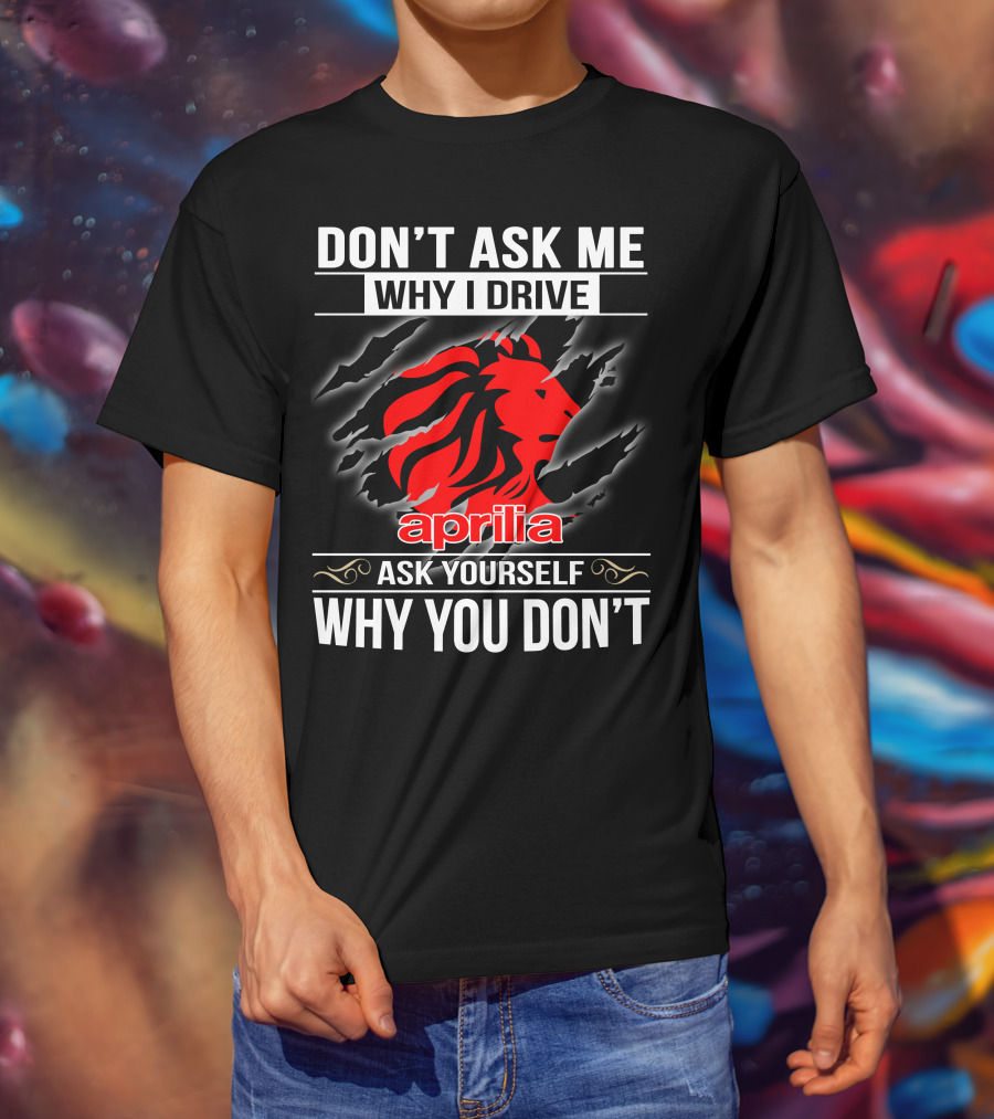 Aprilia Don't Ask Me Why I Drive Ask Yourself Why You Don't T-Shirt