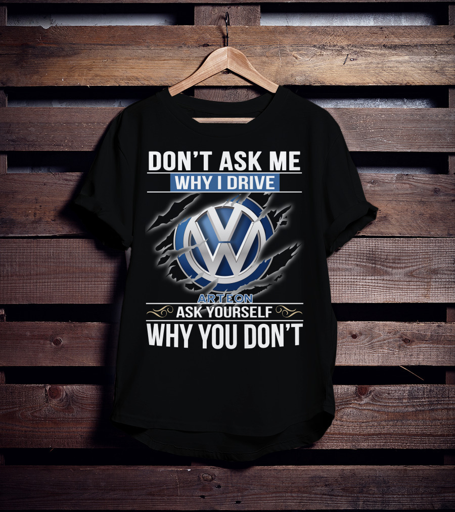 Don't Ask Me Why I Drive Vw Arteon 10 Ask Yourself Why You Don't T-Shirt