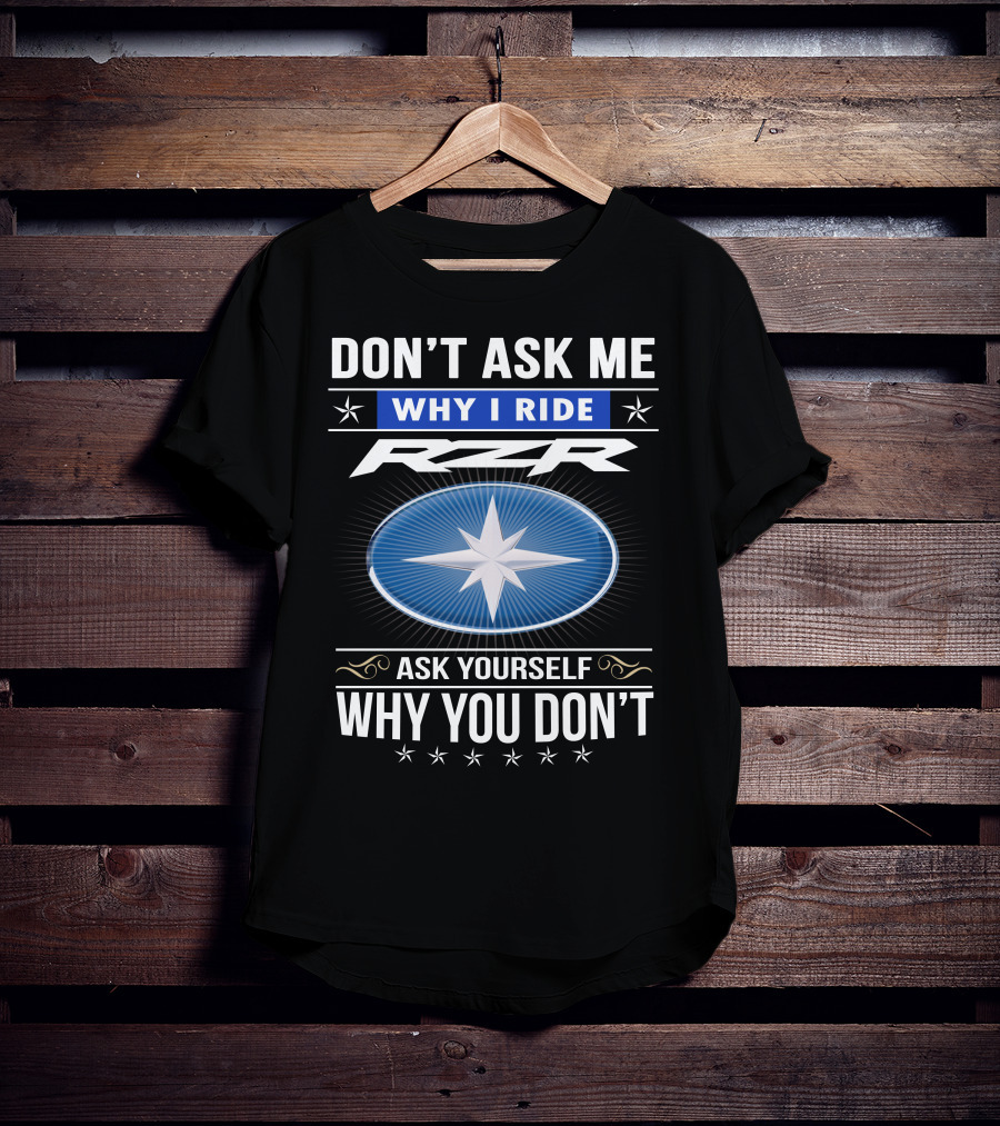 Don't Ask Me Why I Ride Rzr Ask Yourself Why You Don't T-Shirt