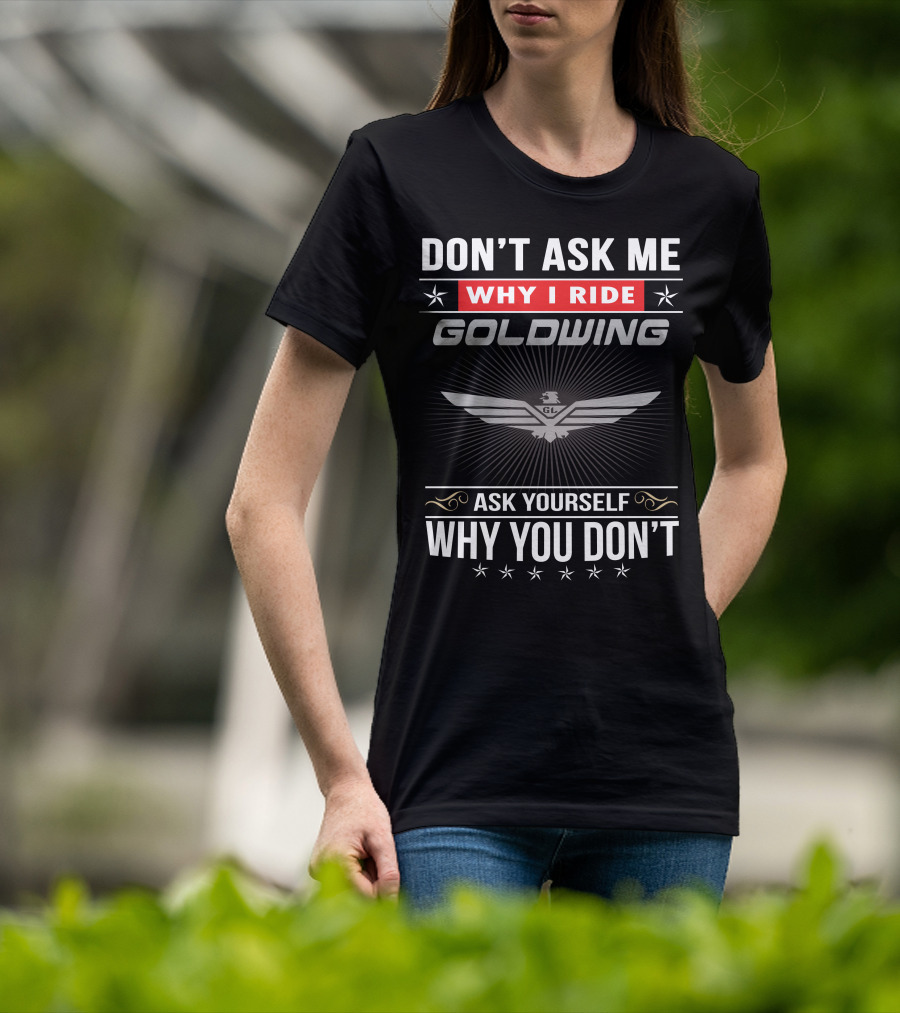 Don't Ask Me Why I Ride Goldwing Ask Yourself Why You Don't T-Shirt