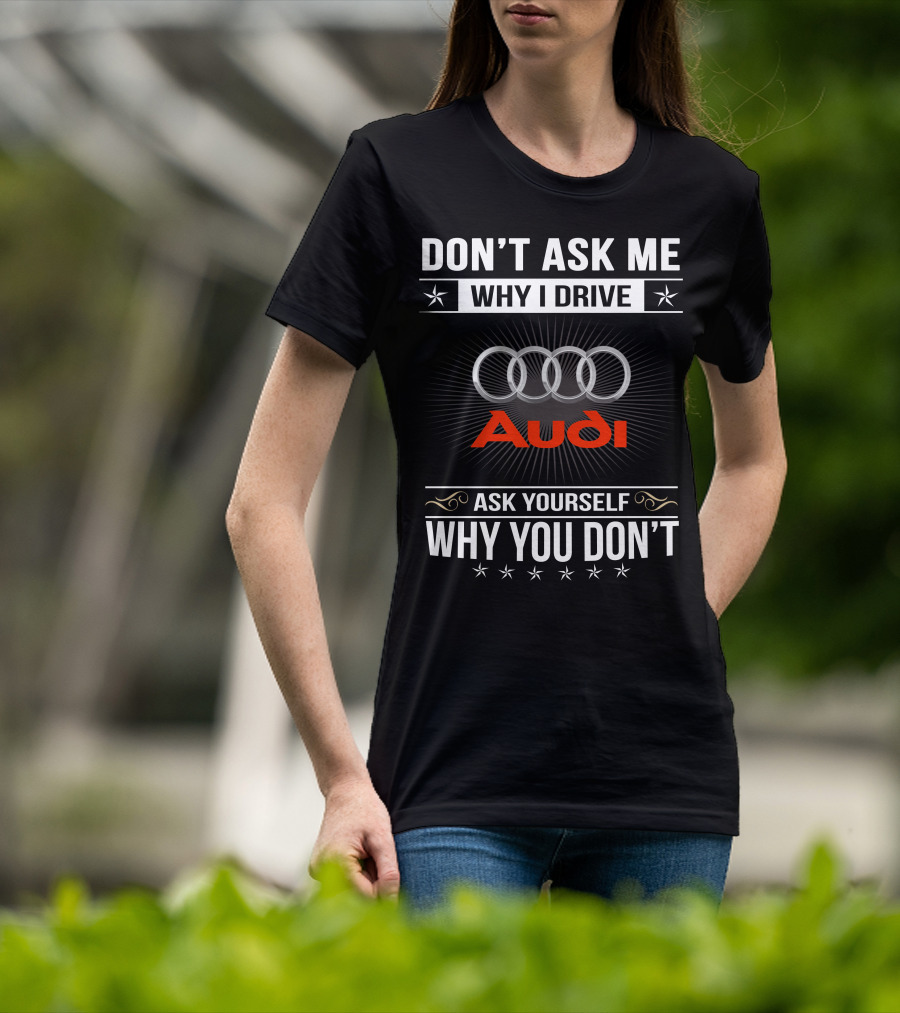 Don't Ask Me Why I Drive Audi Ask Yourself Why You Don't T-Shirt