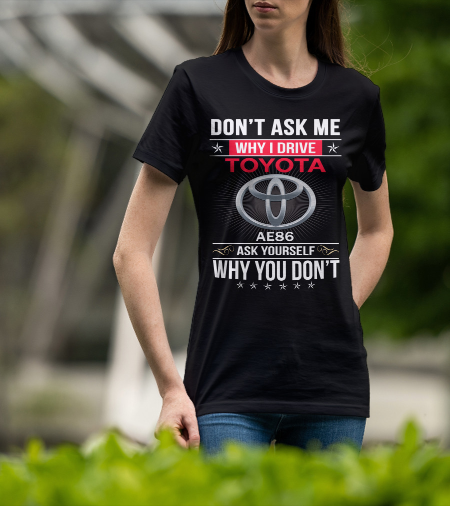 Don't Ask Me Why I Drive Toyota Ae86 Ask Yourself Why You Don't T-Shirt