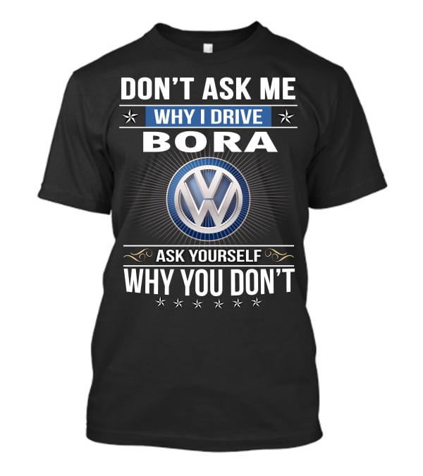 Don't Ask Me Why I Drive Bora Volkswagen Ask Yourself Why You Don't T-Shirt