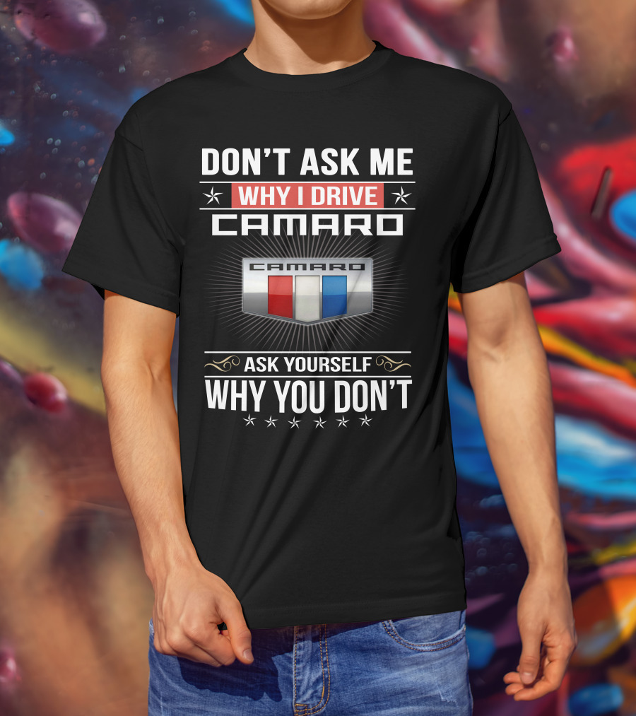 Don't Ask Me Why I Drive Camaro Ask Yourself Why You Don't Camaro T-Shirt