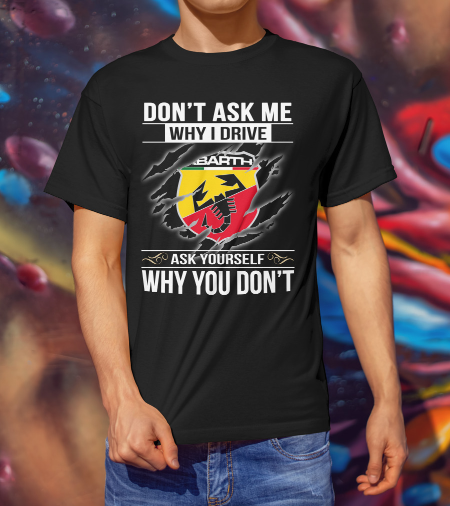 Don't Ask Me Why I Drive Abarth 001 Ask Yourself Why You Don't T-Shirt
