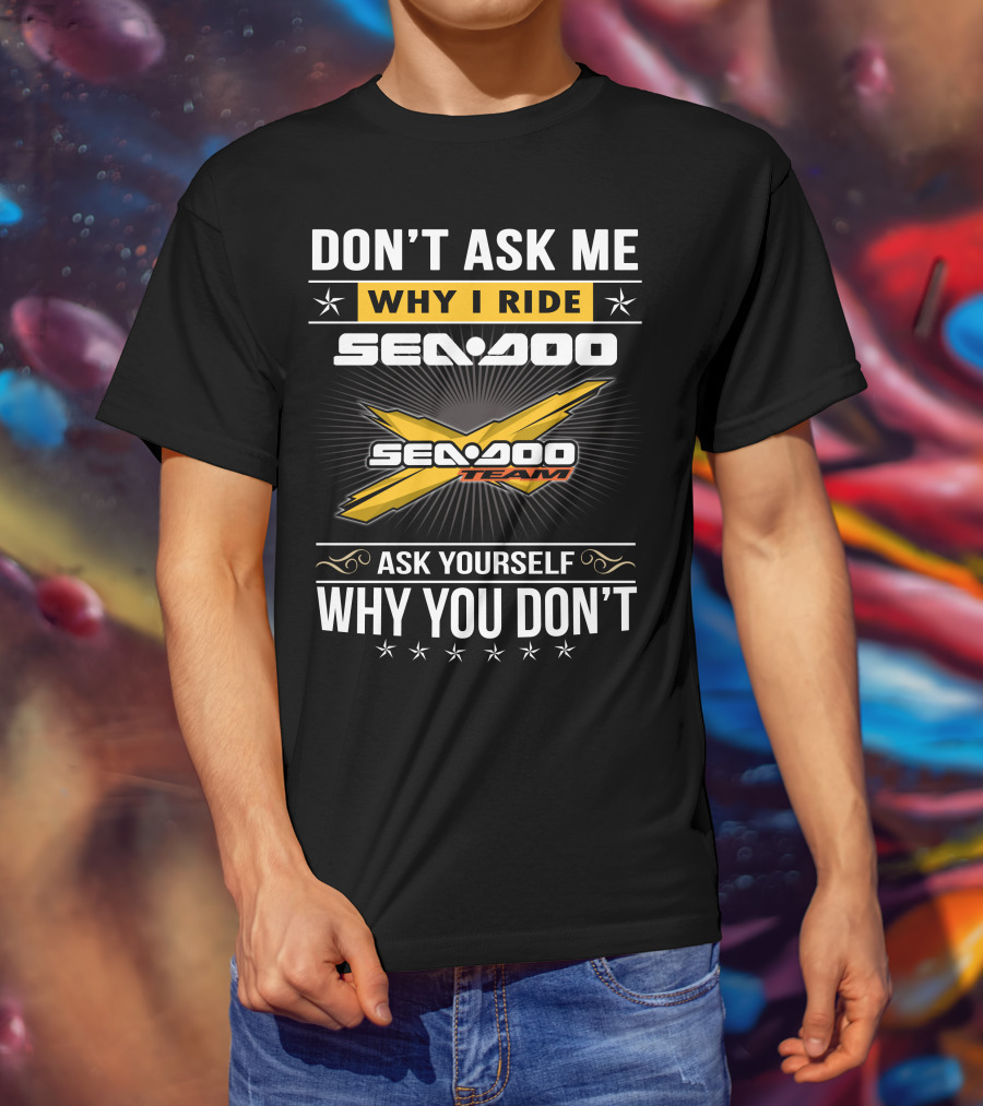 Don't Ask Me Why I Ride Sea-Doo Sea-Doo Team Ask Yourself Why You Don't T-Shirt