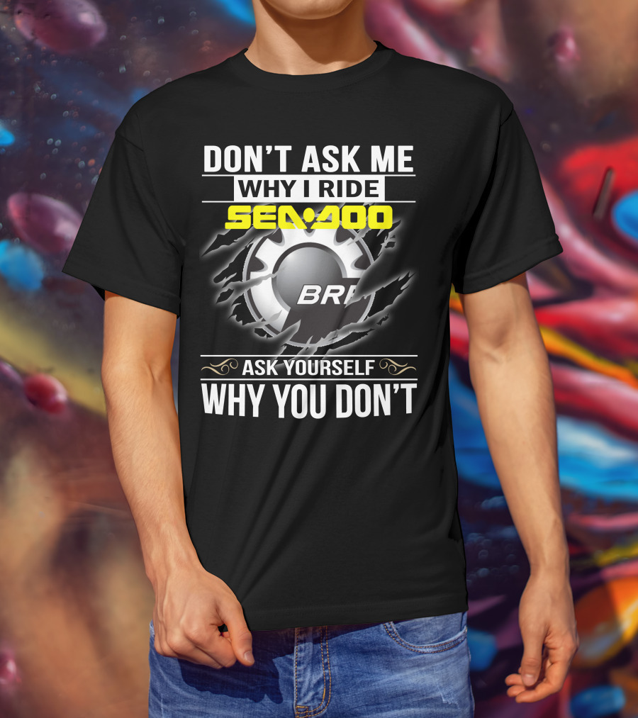 Don't Ask Me Why I Ride Sea-Doo Brp Ask Yourself Why You Don’t T-Shirt