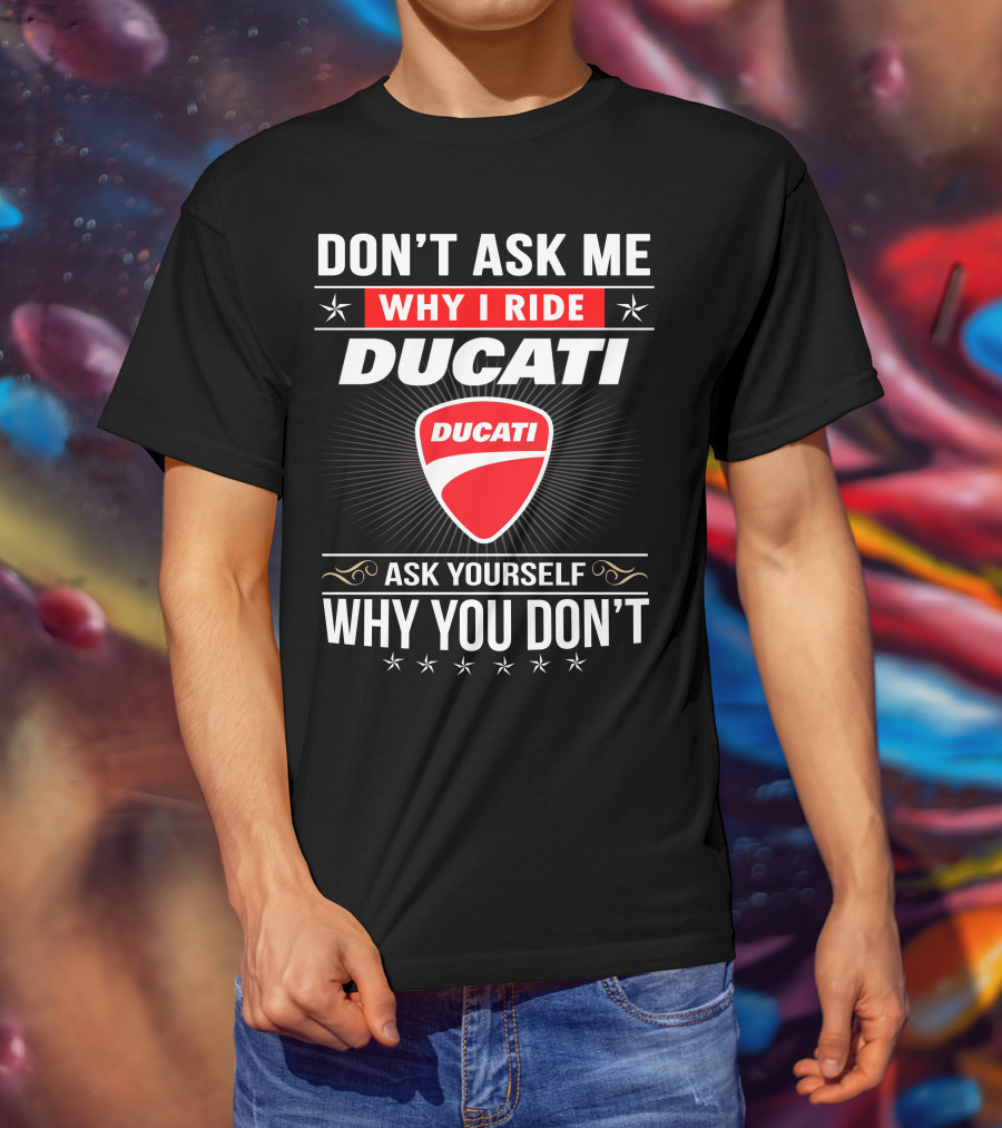 Don't Ask Me Why I Ride Ducati Ask Yourself Why You Don't T-Shirt