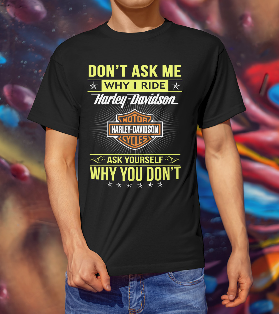 Don't Ask Me Why I Ride Harley Davidson Motorcycles Ask Yourself Why You Don't T-Shirt