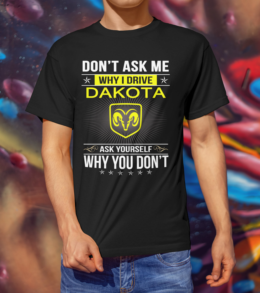 Don't Ask Me Why I Drive Dakota Ask Yourself Why You Don't Ram T-Shirt
