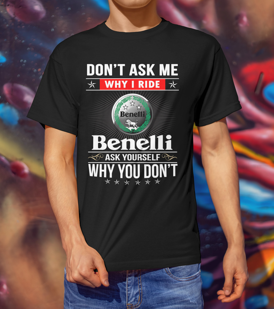 Benelli Don't Ask Me Why I Ride Ask Yourself Why You Don't T-Shirt