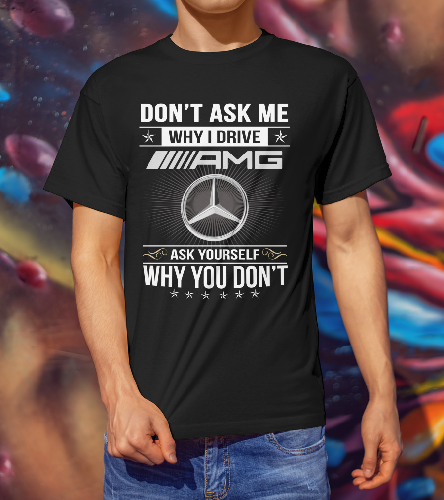 Don't Ask Me Why I Drive Amg Ask Yourself Why You Don't T-Shirt