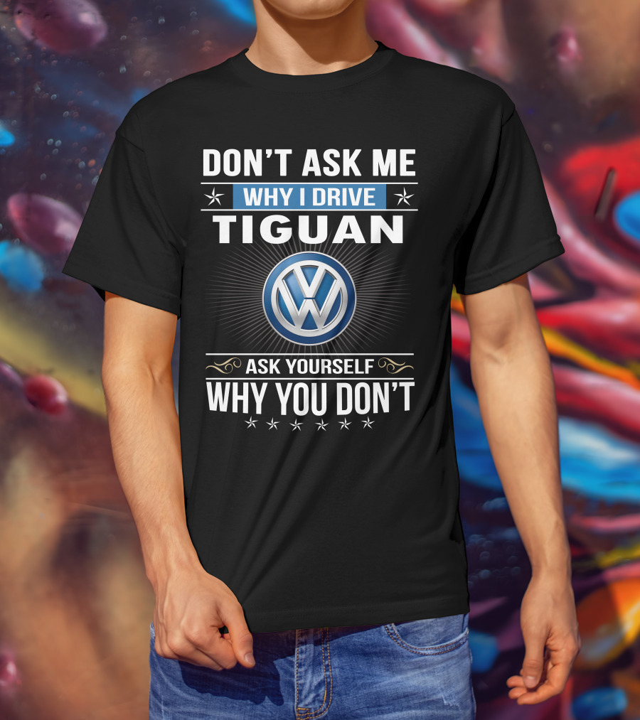 Don't Ask Me Why I Drive Tiguan Volkswagen Ask Yourself Why You Don't T-Shirt