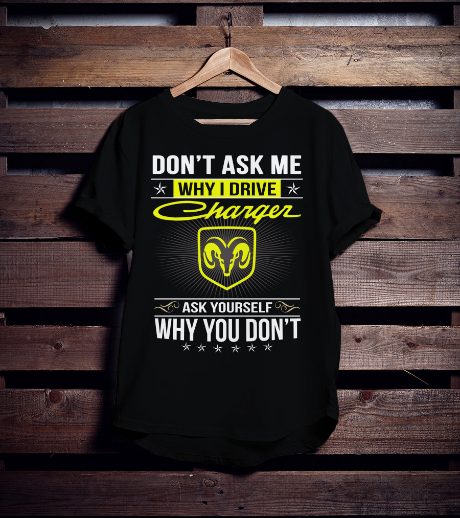 Don't Ask Me Why I Drive Charger Ask Yourself Why You Don't Ram T-Shirt