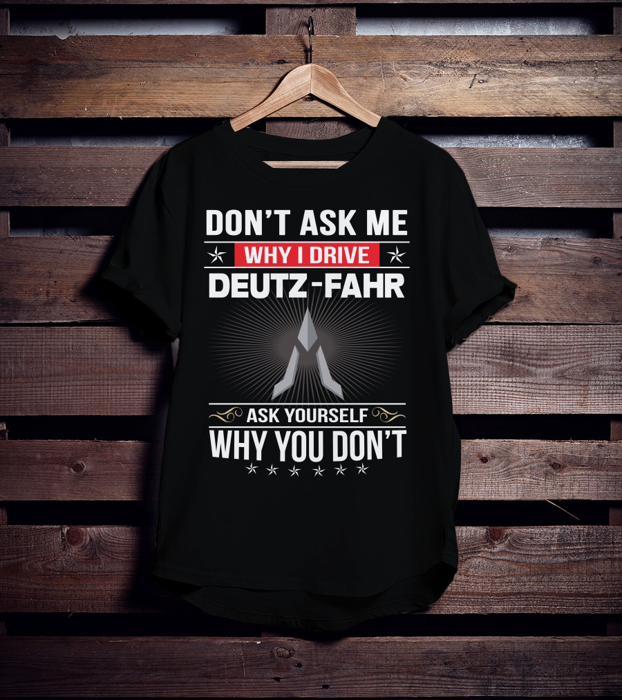 Don't Ask Me Why I Drive Deutz-Fahr Ask Yourself Why You Don't T-Shirt