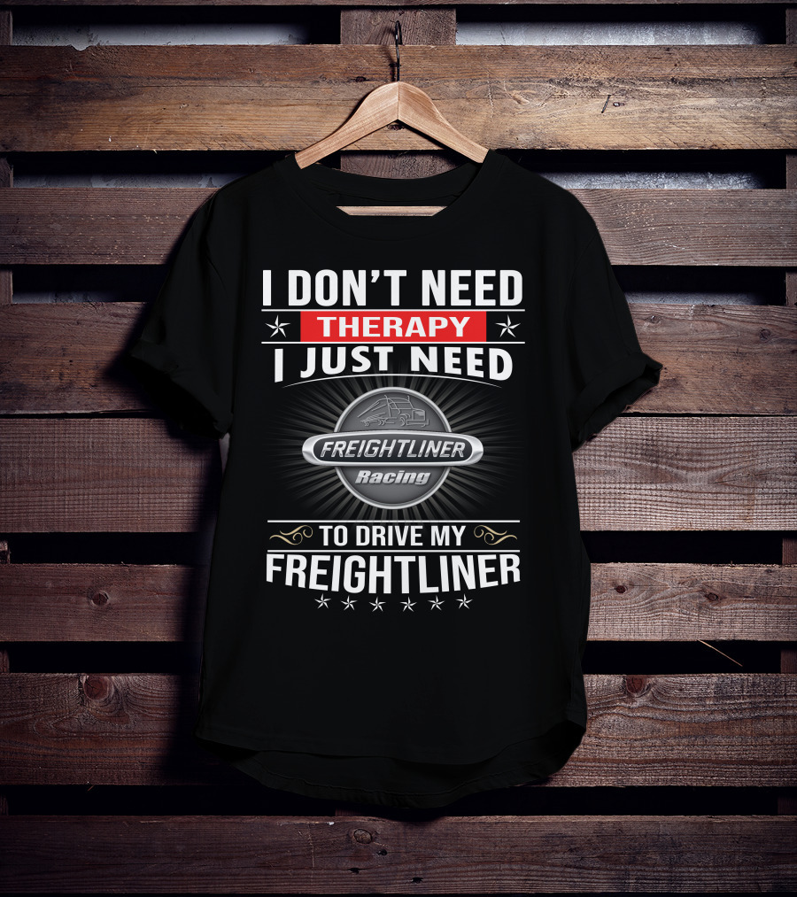 I Don't Need Therapy I Just Need Freightliner Racing To Drive My Freightliner T-Shirt