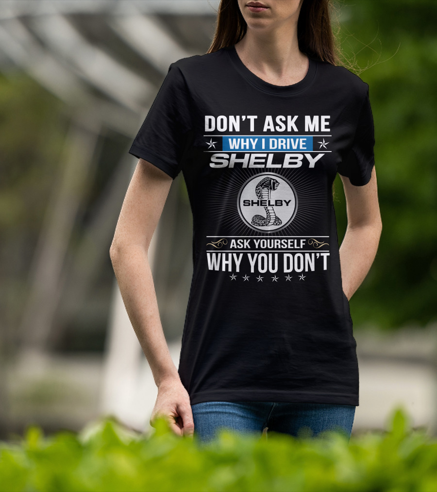 Don't Ask Me Why I Drive Shelby Ask Yourself Why You Don't T-Shirt
