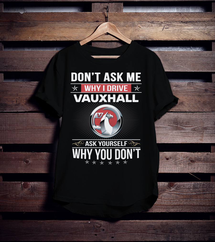 Don't Ask Me Why I Drive Vauxhall Ask Yourself Why You Don't T-Shirt