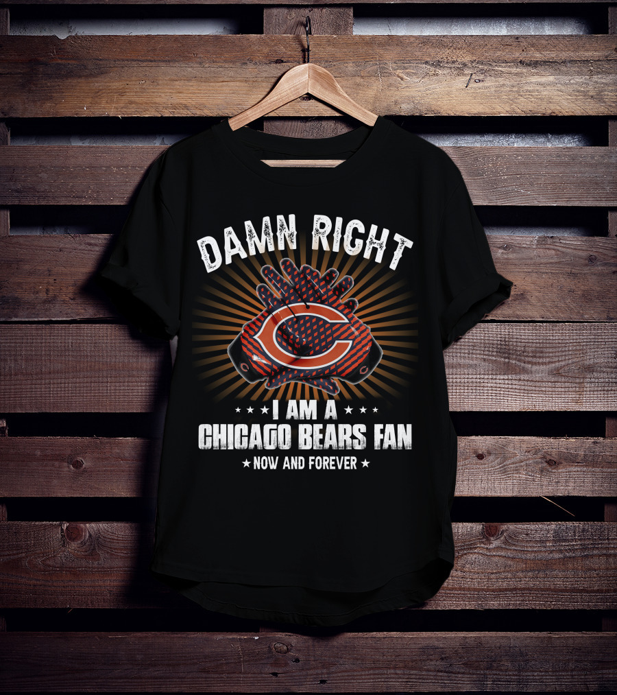 Damn Right I Am A Chicago Bears Fan Now And Forever T-Shirt