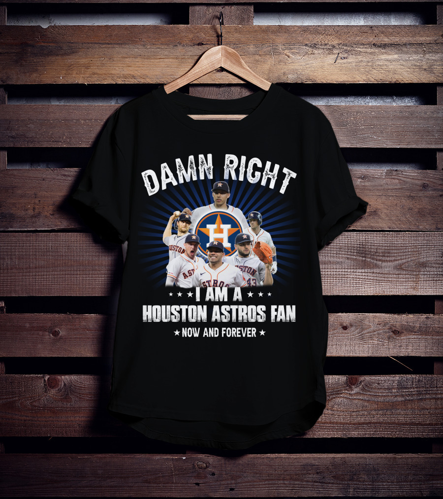 Damn Right I Am A Houston Astros Fan Now And Forever T-Shirt
