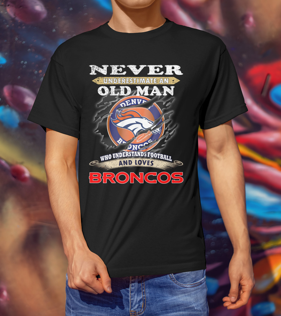 Never Underestimate An Old Man Who Understands Football And Loves Denver Broncos Broncos T-Shirt