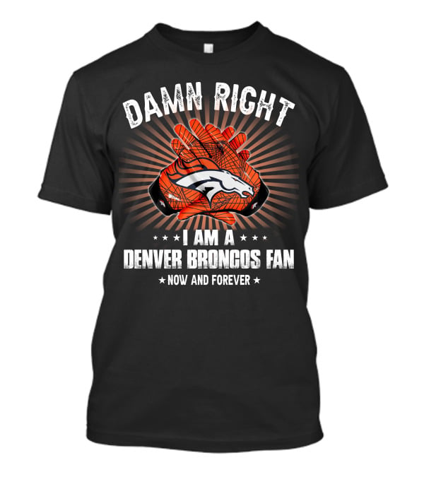 Damn Right I Am A Denver Broncos Fan Now And Forever T-Shirt