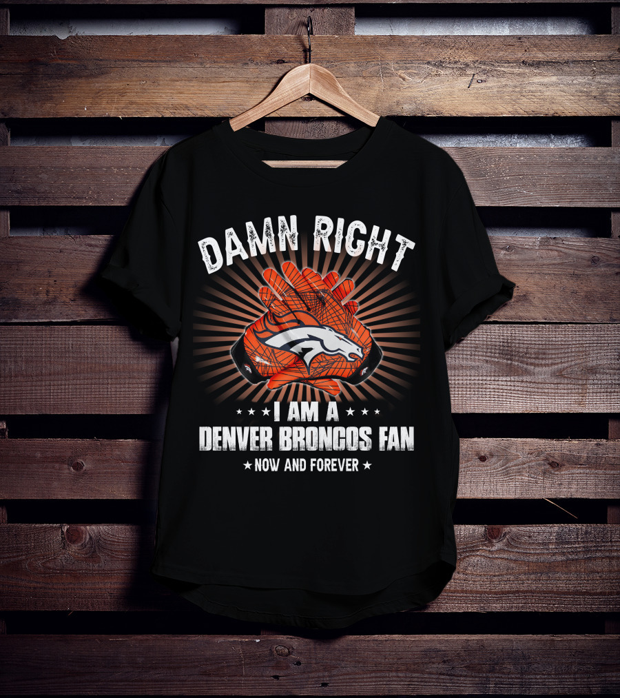 Damn Right I Am A Denver Broncos Fan Now And Forever T-Shirt