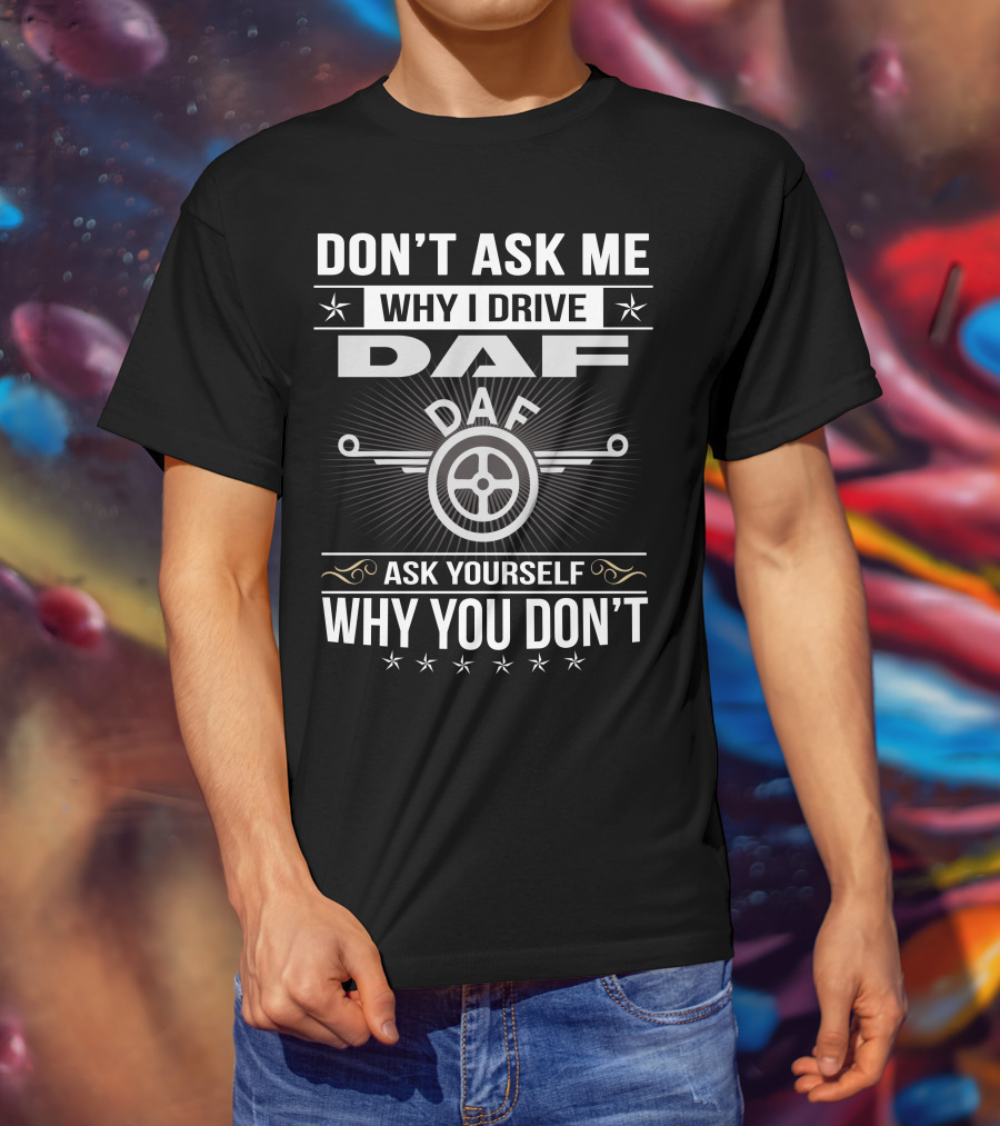 Don't Ask ME Why I Drive Daf Ask Yourself Why You Don't T-Shirt