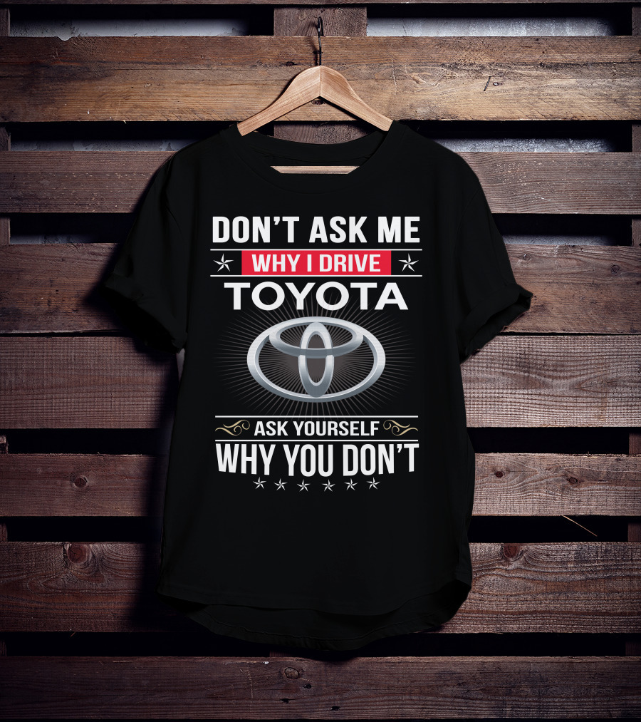 Don't Ask Me Why I Drive Toyota Ask Yourself Why You Don't T-Shirt