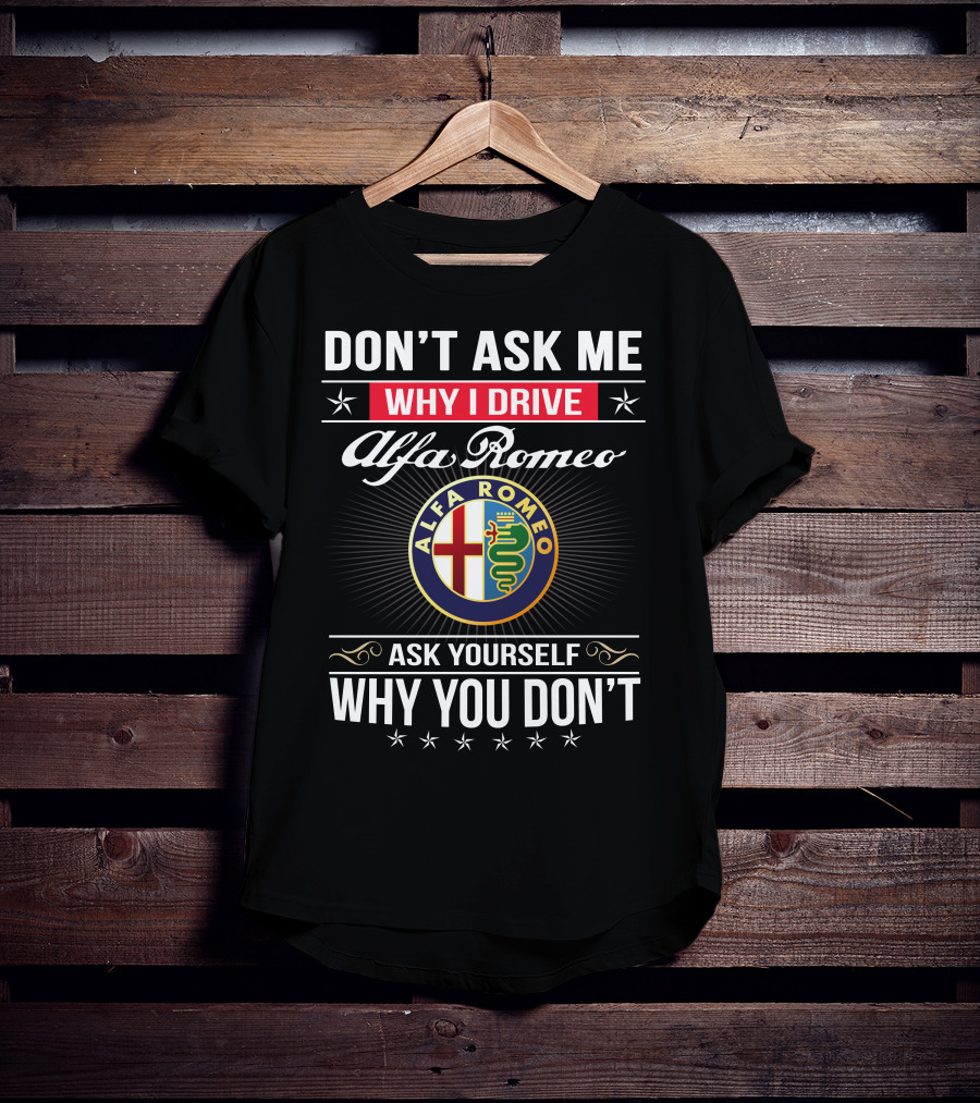 Don't Ask Me Why I Drive Alfa Romeo Ask Yourself Why You Don't Alfa Romeo T-Shirt