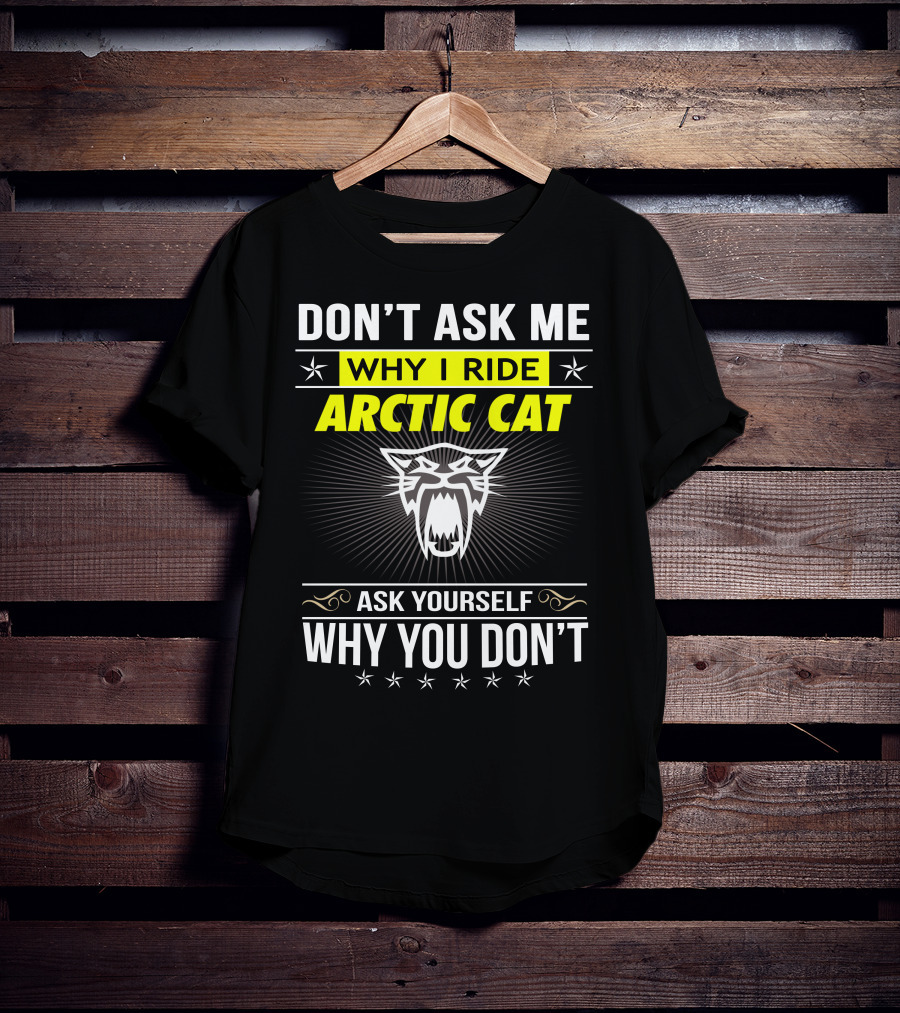 Don't Ask Me Why I Ride Arctic Cat Ask Yourself Why You Don't T-Shirt